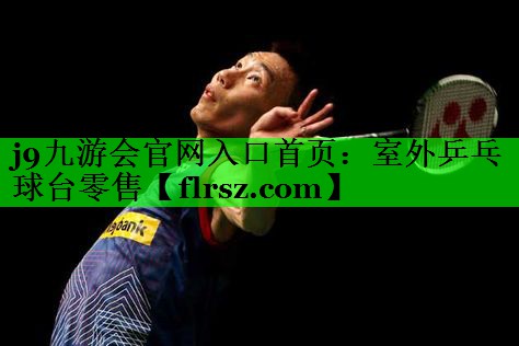 j9九游会官网入口首页:室外乒乓球台零售