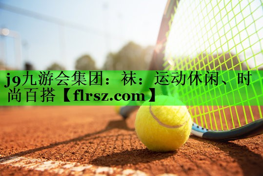 j9九游会集团:袜:运动休闲、时尚百搭
