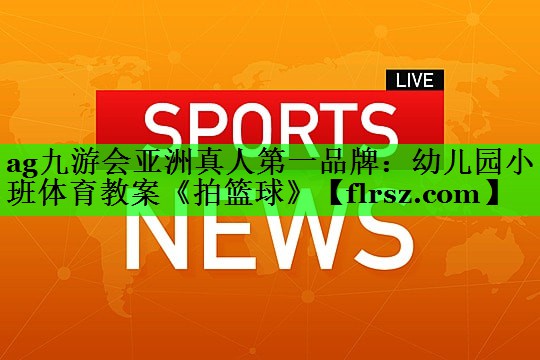 ag九游会亚洲真人第一品牌：幼儿园小班体育教案《拍篮球》