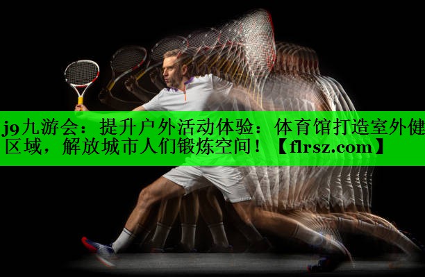 j9九游会：提升户外活动体验：体育馆打造室外健身区域，解放城市人们锻炼空间！