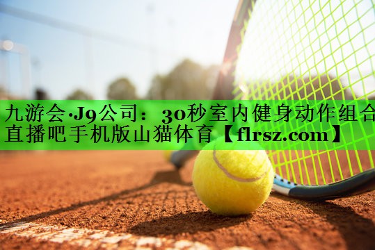 九游会·J9公司:30秒室内健身动作组合直播吧手机版山猫体育
