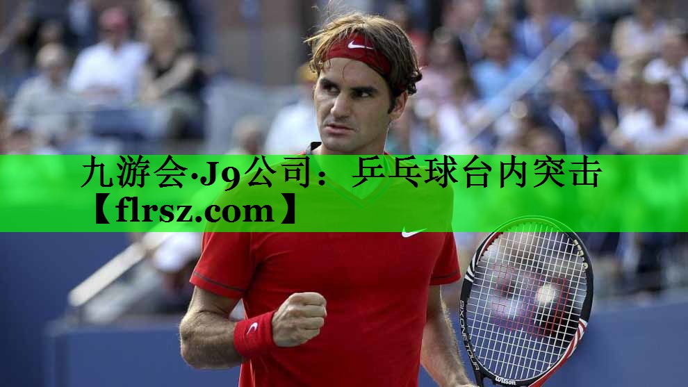 九游会·J9公司:乒乓球台内突击