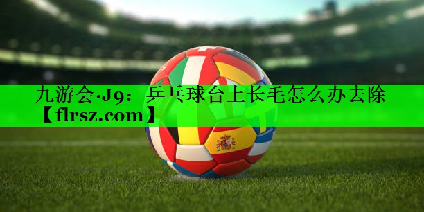九游会·J9:乒乓球台上长毛怎么办去除