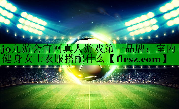 j9九游会官网真人游戏第一品牌:室内健身女士衣服搭配什么