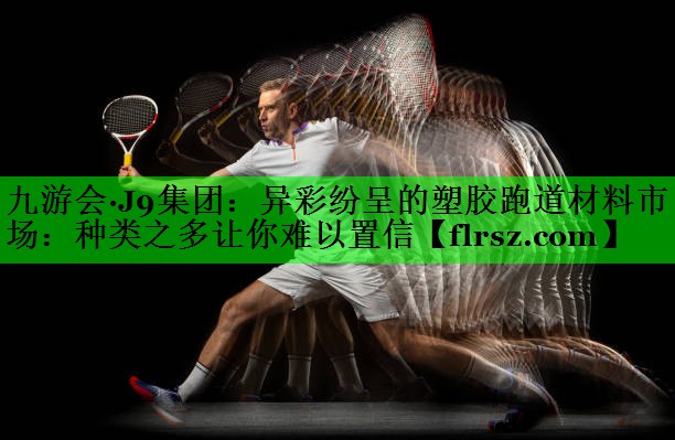 九游会·J9集团:异彩纷呈的塑胶跑道材料市场:种类之多让你难以置信