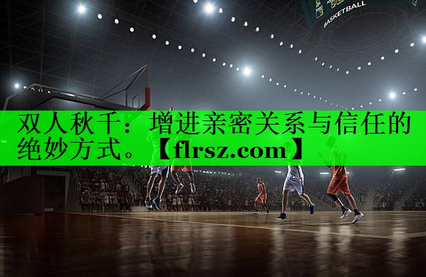 <strong>双人秋千：增进亲密关系与信任的绝妙方式。</strong>