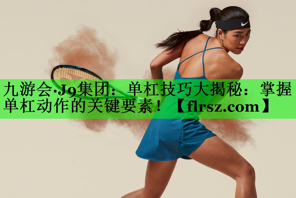 九游会·J9集团:单杠技巧大揭秘:掌握单杠动作的关键要素!