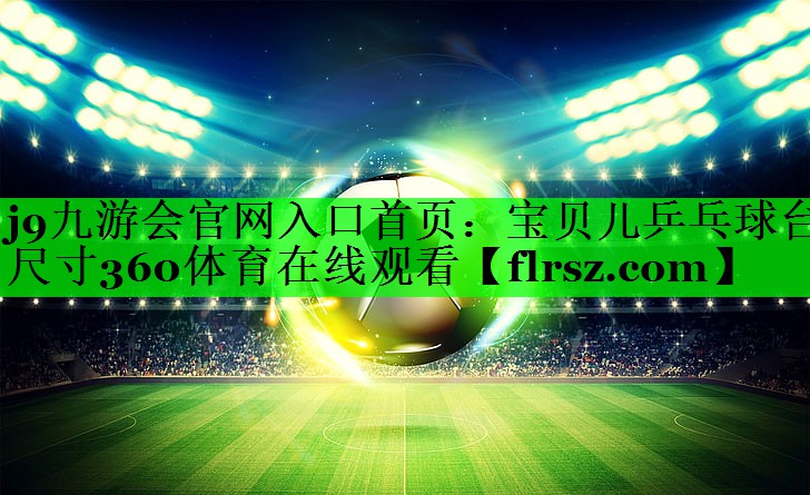 j9九游会官网入口首页:宝贝儿乒乓球台尺寸360体育在线观看