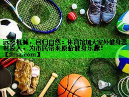 远离机械，回归自然：体育馆加大室外健身器材投入，为市民带来原始健身乐趣！