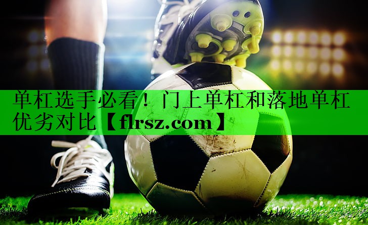 单杠选手必看!门上单杠和落地单杠优劣对比