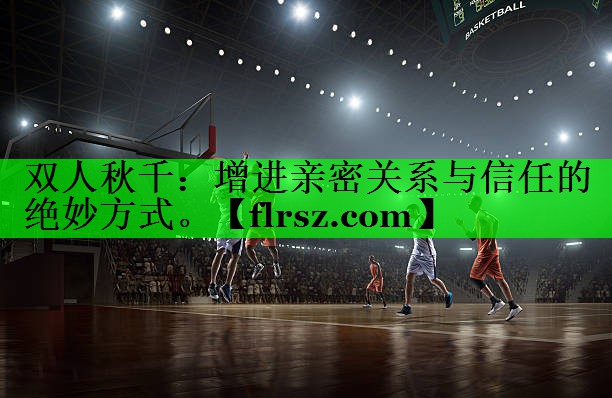 双人秋千：增进亲密关系与信任的绝妙方式。