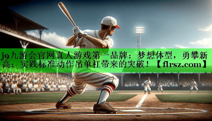 梦想体型，勇攀新高：实践标准动作吊单杠带来的突破！