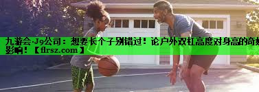想要长个子别错过！论户外双杠高度对身高的奇妙影响！