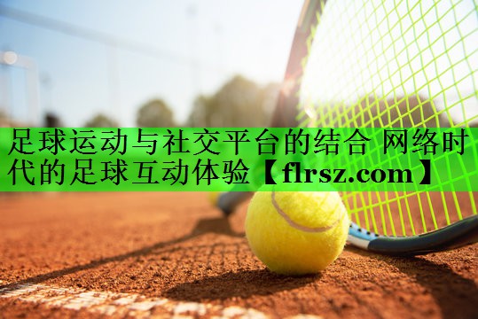 足球运动与社交平台的结合 网络时代的足球互动体验