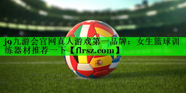 j9九游会官网真人游戏第一品牌:女生篮球训练器材推荐一下