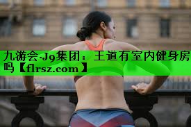 九游会·J9集团:王道有室内健身房吗
