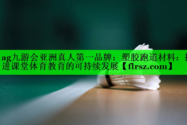 ag九游会亚洲真人第一品牌:塑胶跑道材料:推进课堂体育教育的可持续发展