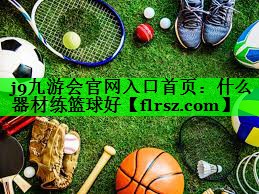 <strong>j9九游会官网入口首页：什么器材练篮球好</strong>